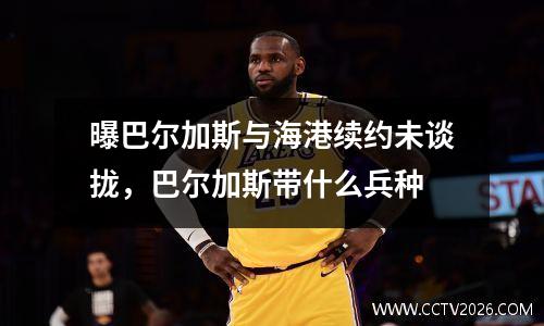 曝巴尔加斯与海港续约未谈拢，巴尔加斯带什么兵种