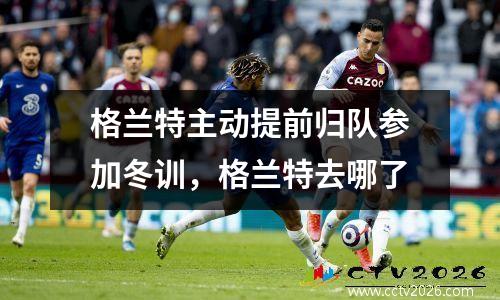 格兰特主动提前归队参加冬训，格兰特去哪了