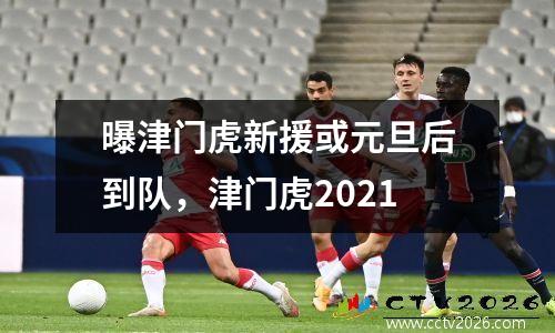 曝津门虎新援或元旦后到队，津门虎2021