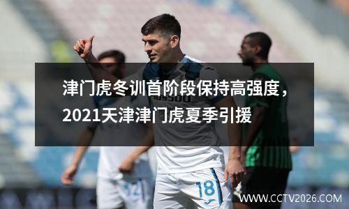 津门虎冬训首阶段保持高强度，2021天津津门虎夏季引援