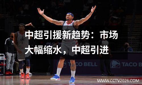 中超引援新趋势：市场大幅缩水，中超引进