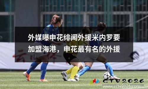 外媒曝申花绯闻外援米内罗要加盟海港，申花最有名的外援