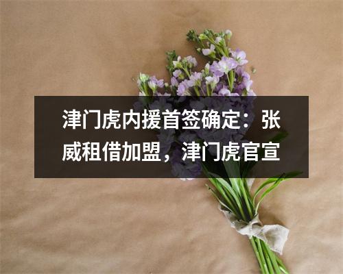 津门虎内援首签确定：张威租借加盟，津门虎官宣