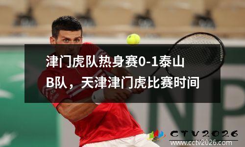 津门虎队热身赛0-1泰山B队，天津津门虎比赛时间