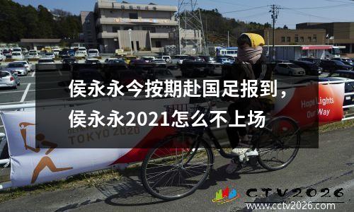 侯永永今按期赴国足报到，侯永永2021怎么不上场