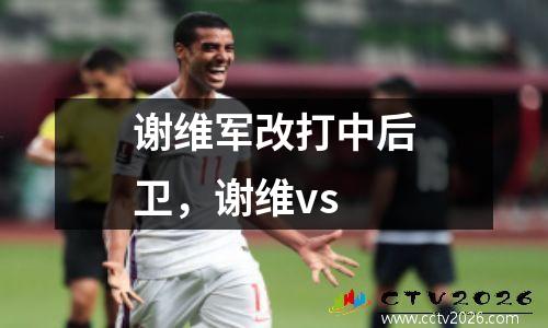 谢维军改打中后卫，谢维vs