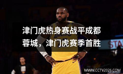 津门虎热身赛战平成都蓉城，津门虎赛季首胜