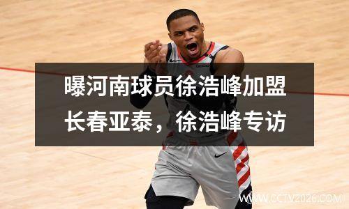 曝河南球员徐浩峰加盟长春亚泰，徐浩峰专访