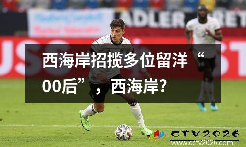 西海岸招揽多位留洋“00后”，西海岸?