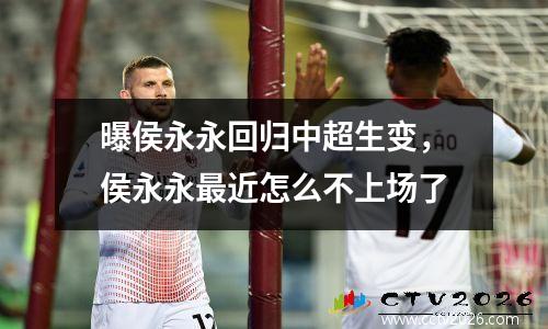 曝侯永永回归中超生变，侯永永最近怎么不上场了