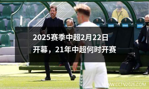 2025赛季中超2月22日开幕，21年中超何时开赛