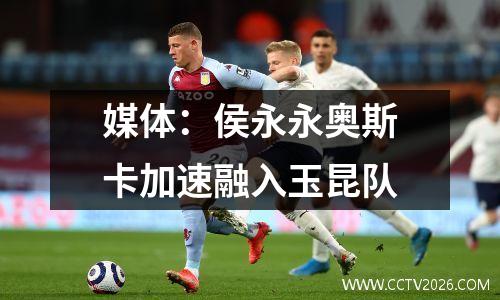 媒体：侯永永奥斯卡加速融入玉昆队