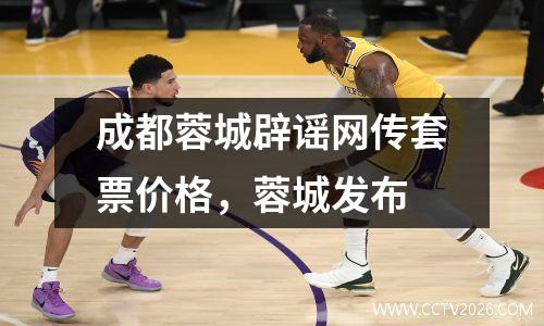 成都蓉城辟谣网传套票价格，蓉城发布