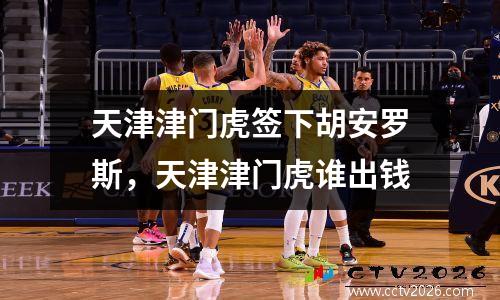 天津津门虎签下胡安罗斯，天津津门虎谁出钱