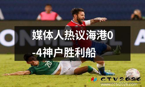 媒体人热议海港0-4神户胜利船