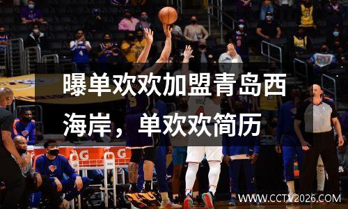 曝单欢欢加盟青岛西海岸，单欢欢简历