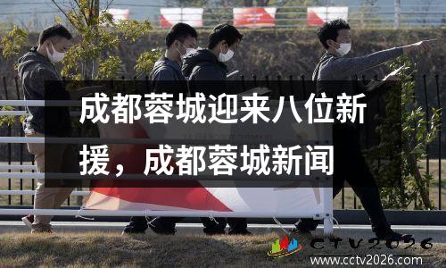 成都蓉城迎来八位新援，成都蓉城新闻