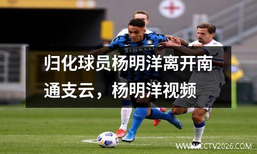 归化球员杨明洋离开南通支云，杨明洋视频