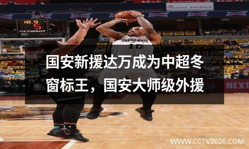 国安新援达万成为中超冬窗标王，国安大师级外援