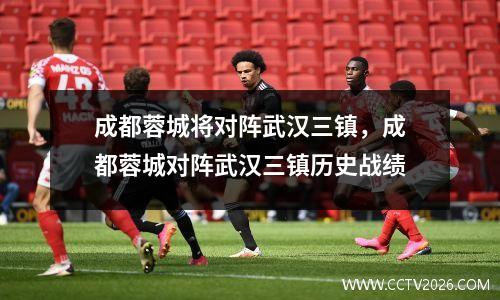 成都蓉城将对阵武汉三镇，成都蓉城对阵武汉三镇历史战绩