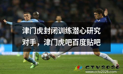 津门虎封闭训练潜心研究对手，津门虎吧百度贴吧