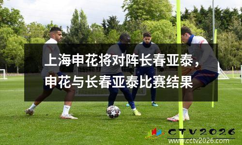 上海申花将对阵长春亚泰，申花与长春亚泰比赛结果