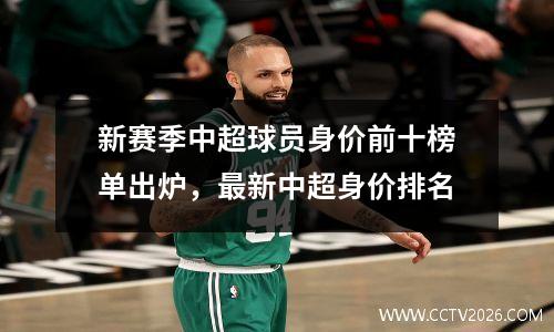 新赛季中超球员身价前十榜单出炉，最新中超身价排名
