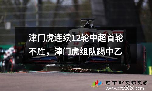 津门虎连续12轮中超首轮不胜，津门虎组队踢中乙