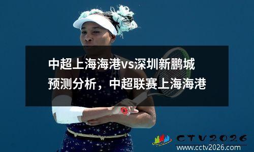 中超上海海港vs深圳新鹏城预测分析，中超联赛上海海港