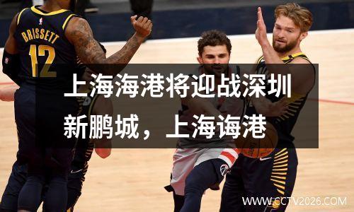 上海海港将迎战深圳新鹏城，上海诲港
