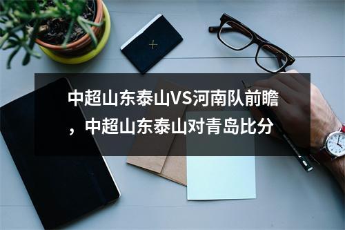 中超山东泰山VS河南队前瞻，中超山东泰山对青岛比分