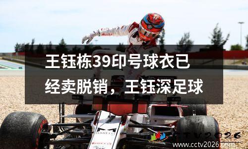 王钰栋39印号球衣已经卖脱销，王钰深足球