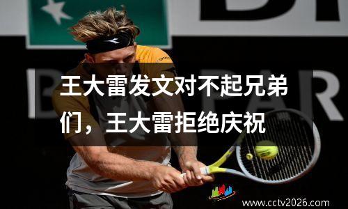 王大雷发文对不起兄弟们，王大雷拒绝庆祝