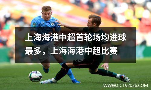 上海海港中超首轮场均进球最多，上海海港中超比赛