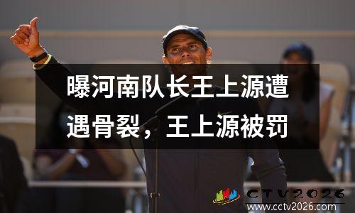 曝河南队长王上源遭遇骨裂，王上源被罚