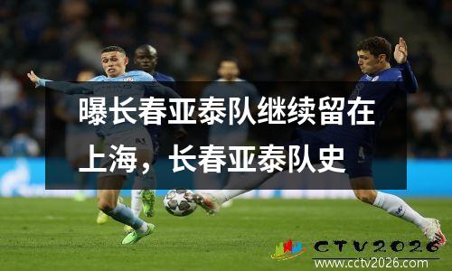 曝长春亚泰队继续留在上海，长春亚泰队史