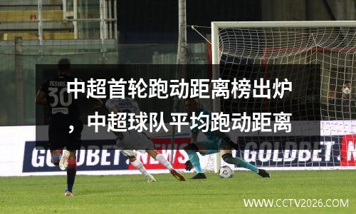 中超首轮跑动距离榜出炉，中超球队平均跑动距离