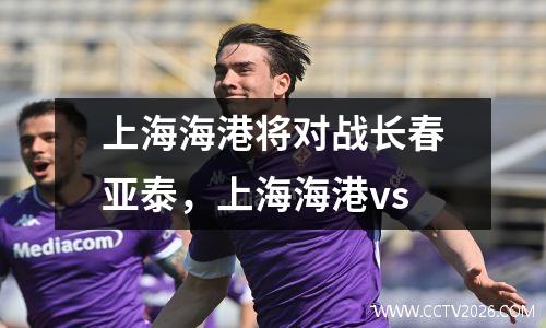 上海海港将对战长春亚泰，上海海港vs