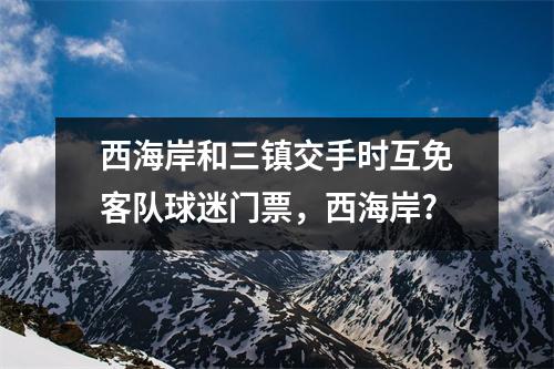 西海岸和三镇交手时互免客队球迷门票，西海岸?