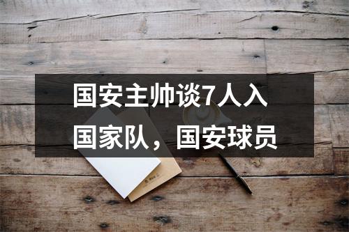 国安主帅谈7人入国家队，国安球员