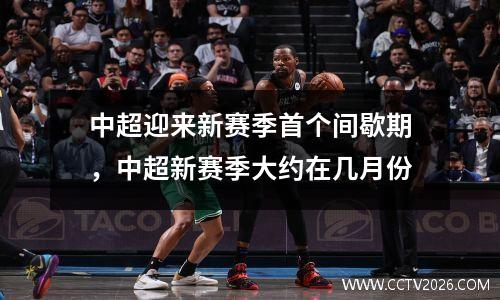 中超迎来新赛季首个间歇期，中超新赛季大约在几月份