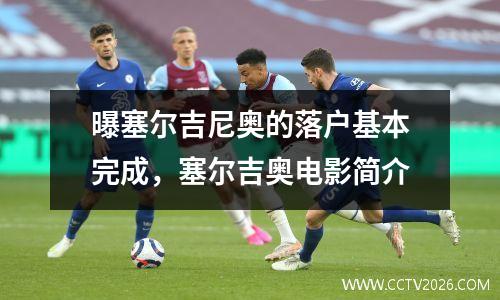 曝塞尔吉尼奥的落户基本完成，塞尔吉奥电影简介