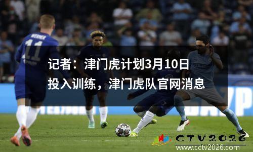 记者：津门虎计划3月10日投入训练，津门虎队官网消息