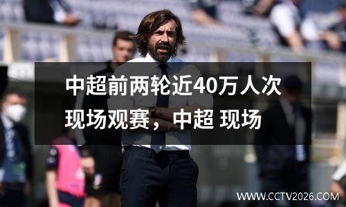 中超前两轮近40万人次现场观赛，中超 现场
