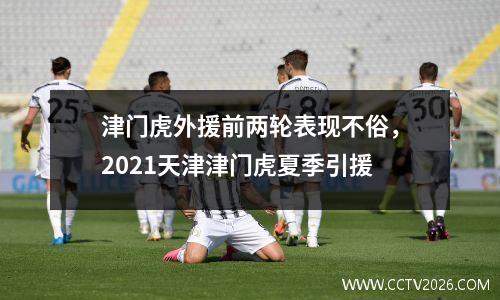 津门虎外援前两轮表现不俗，2021天津津门虎夏季引援