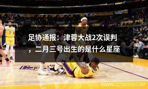 足协通报：津蓉大战2次误判，二月三号出生的是什么星座