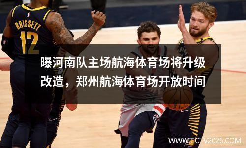 曝河南队主场航海体育场将升级改造，郑州航海体育场开放时间