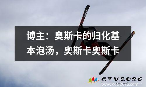 博主：奥斯卡的归化基本泡汤，奥斯卡奥斯卡