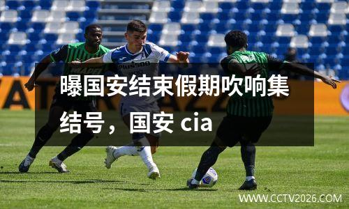 曝国安结束假期吹响集结号，国安 cia