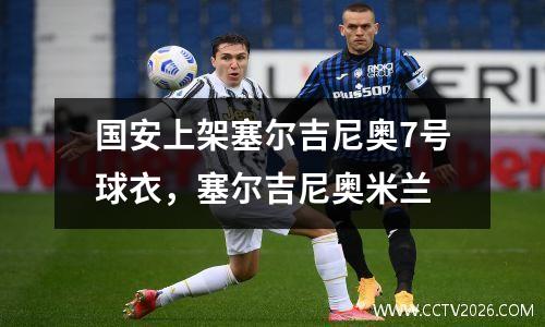 国安上架塞尔吉尼奥7号球衣，塞尔吉尼奥米兰